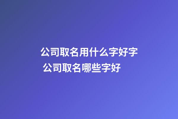 公司取名用什么字好字 公司取名哪些字好-第1張-公司起名-玄機派